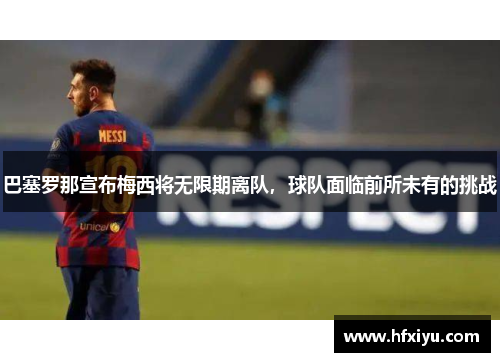 巴塞罗那宣布梅西将无限期离队，球队面临前所未有的挑战