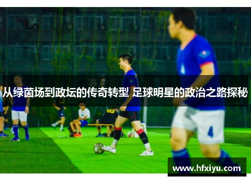 从绿茵场到政坛的传奇转型 足球明星的政治之路探秘
