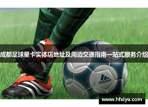 成都足球星卡实体店地址及周边交通指南一站式服务介绍
