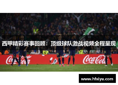 西甲精彩赛事回顾：顶级球队激战视频全程呈现