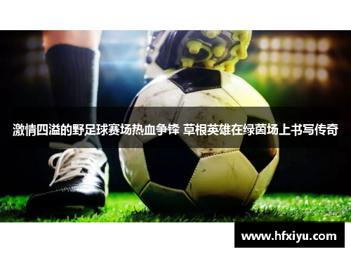 激情四溢的野足球赛场热血争锋 草根英雄在绿茵场上书写传奇