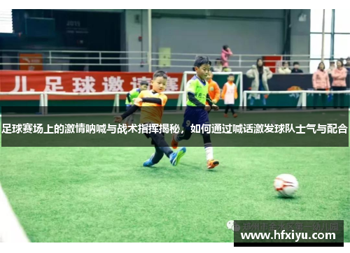 足球赛场上的激情呐喊与战术指挥揭秘，如何通过喊话激发球队士气与配合